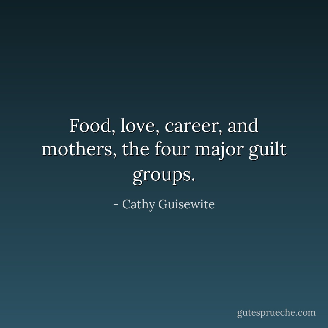 Food, love, career, and mothers, the four major guilt groups. - Cathy Guisewite