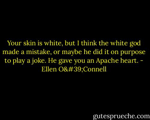 Your skin is white, but I think the white god made a mistake, or maybe he did it on purpose to play a joke. He gave you an Apache heart. - Ellen O'Connell