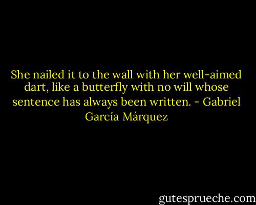She nailed it to the wall with her well-aimed dart, like a butterfly with no will whose sentence has always been written. - Gabriel García Márquez