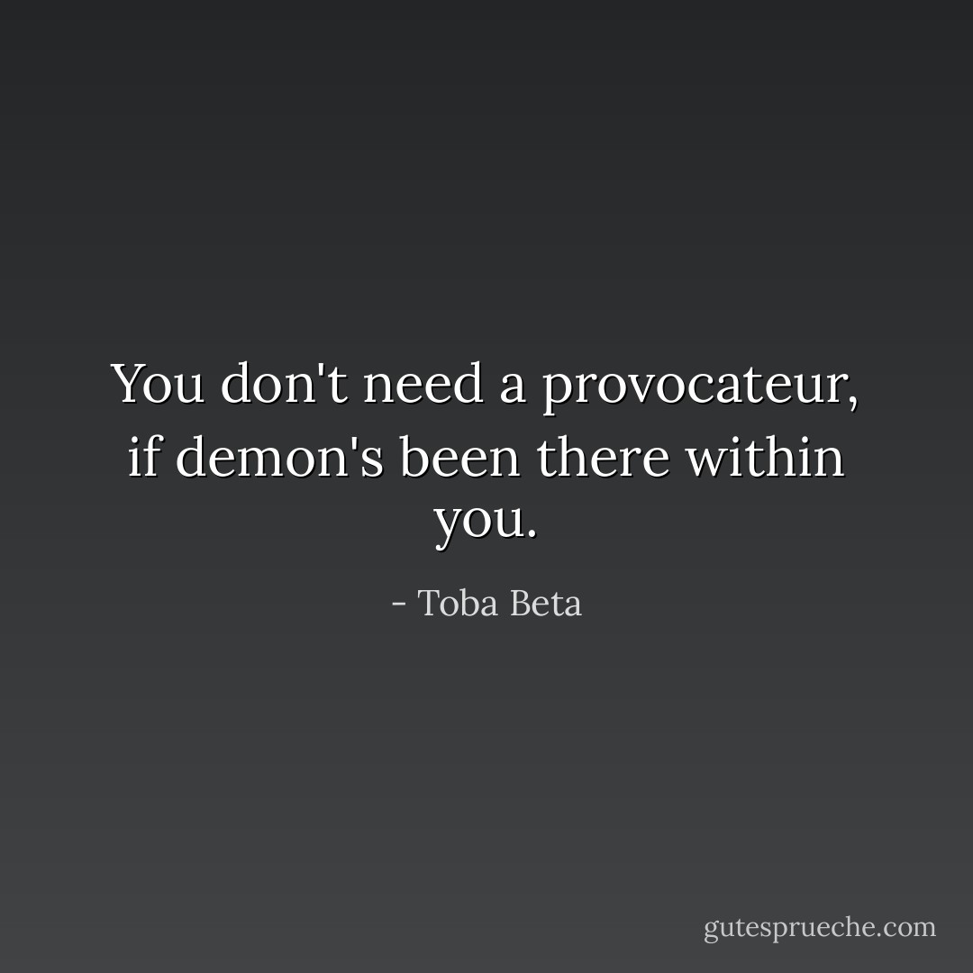 You don't need a provocateur,<br />if demon's been there within you. - Toba Beta