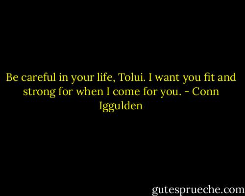 Be careful in your life, Tolui. I want you fit and strong for when I come for you. - Conn Iggulden