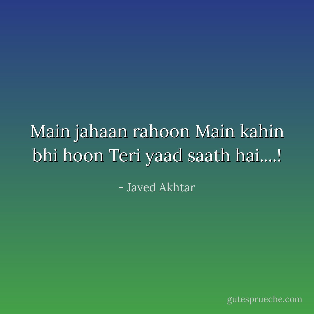 Main jahaan rahoon<br />Main kahin bhi hoon<br />Teri yaad saath hai....! - Javed Akhtar