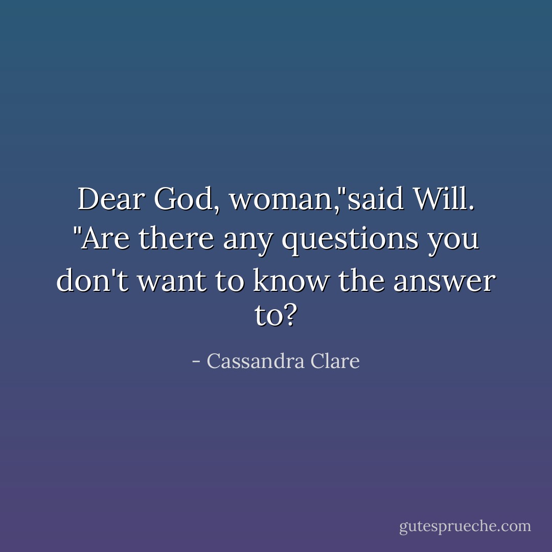 Dear God, woman,"said Will. "Are there any questions you don't want to know the answer to? - Cassandra Clare
