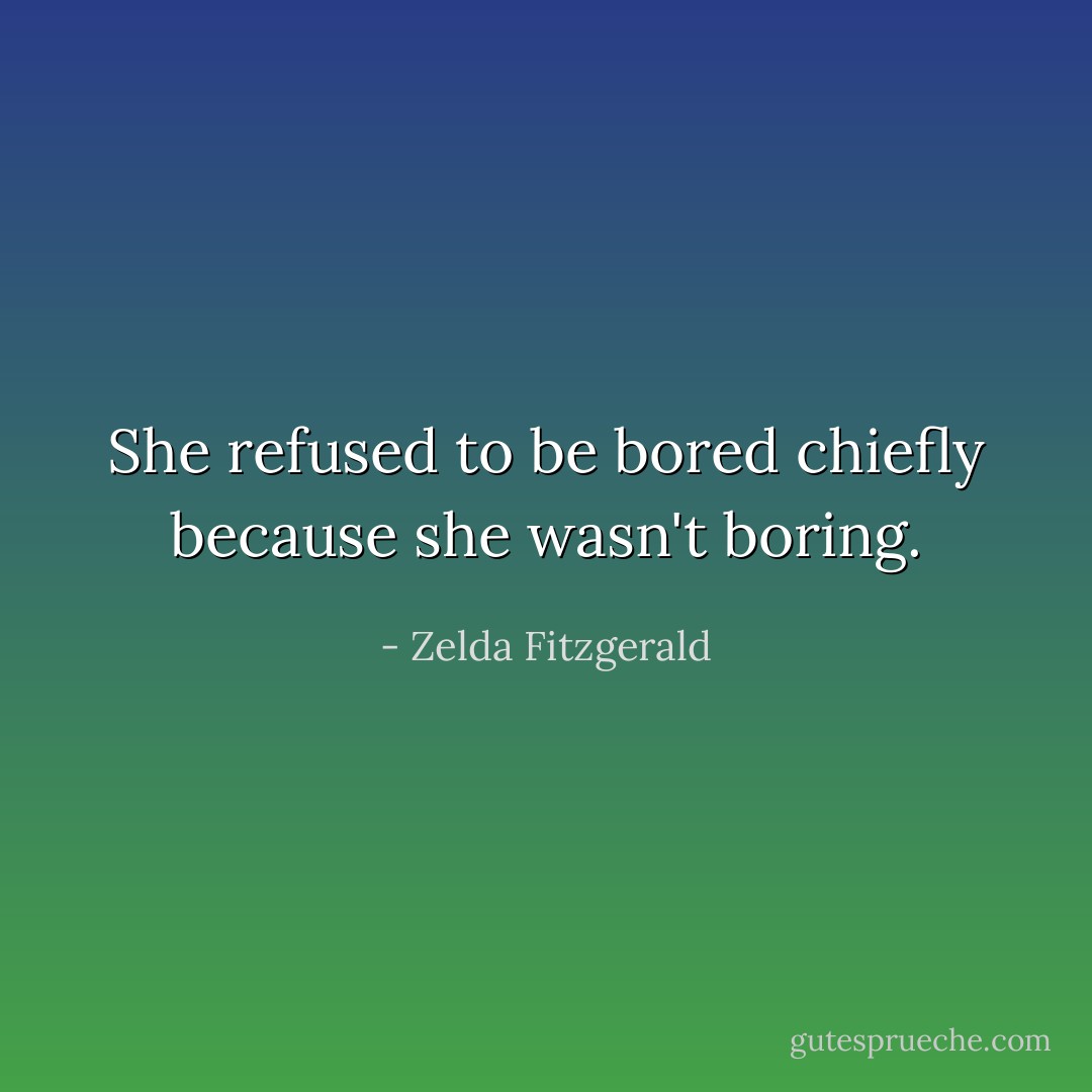 She refused to be bored chiefly because she wasn't boring. - Zelda Fitzgerald