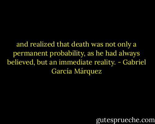 and realized that death was not only a permanent probability, as he had always believed, but an immediate reality. - Gabriel García Márquez