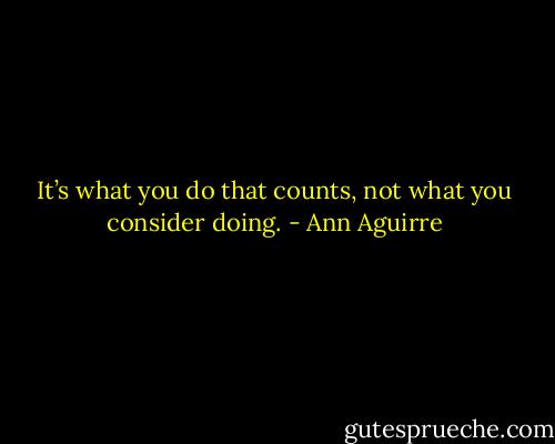 It’s what you do that counts, not what you consider doing. - Ann Aguirre