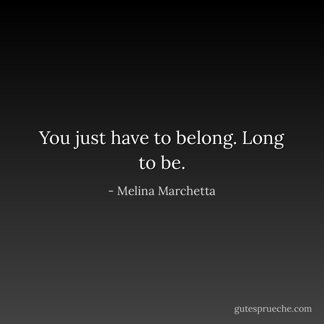 You just have to belong. Long to be. - Melina Marchetta
