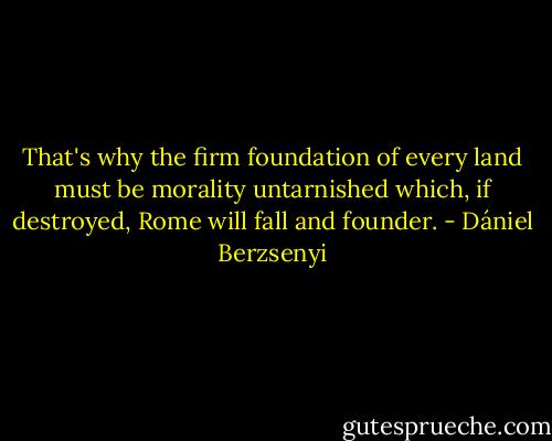 That's why the firm foundation of every land must be morality untarnished which, if destroyed, Rome will fall and founder. - Dániel Berzsenyi
