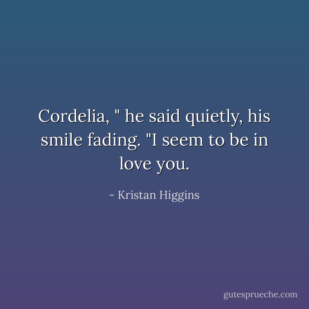 Cordelia, " he said quietly, his smile fading. "I seem to be in love you. - Kristan Higgins