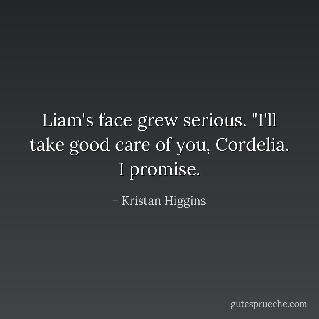 Liam's face grew serious. "I'll take good care of you, Cordelia. I promise. - Kristan Higgins