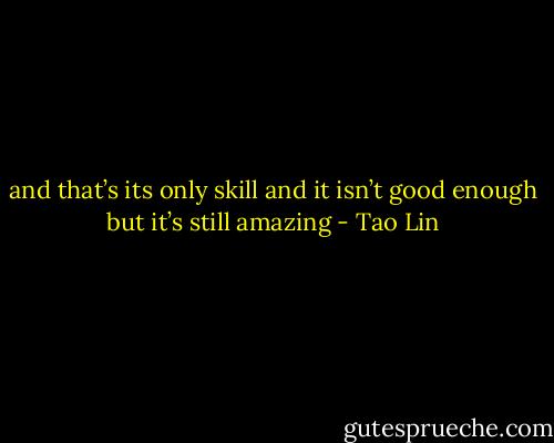 and that’s its only skill<br />and it isn’t good enough<br />but it’s still amazing - Tao Lin