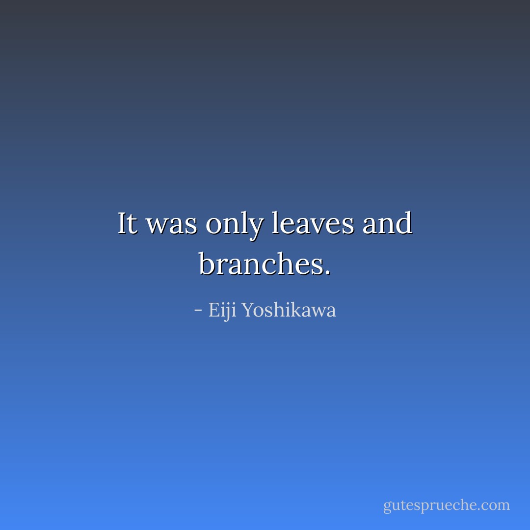 It was only leaves and branches. - Eiji Yoshikawa