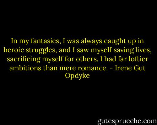 In my fantasies, I was always caught up in heroic struggles, and I saw myself saving lives, sacrificing myself for others. I had far loftier ambitions than mere romance. - Irene Gut Opdyke