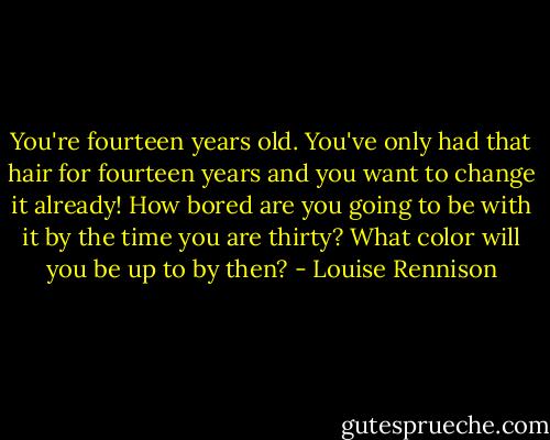 You're fourteen years old. You've only had that hair for fourteen years and you want to change it already! How bored are you going to be with it by the time you are thirty? What color will you be up to by then? - Louise Rennison