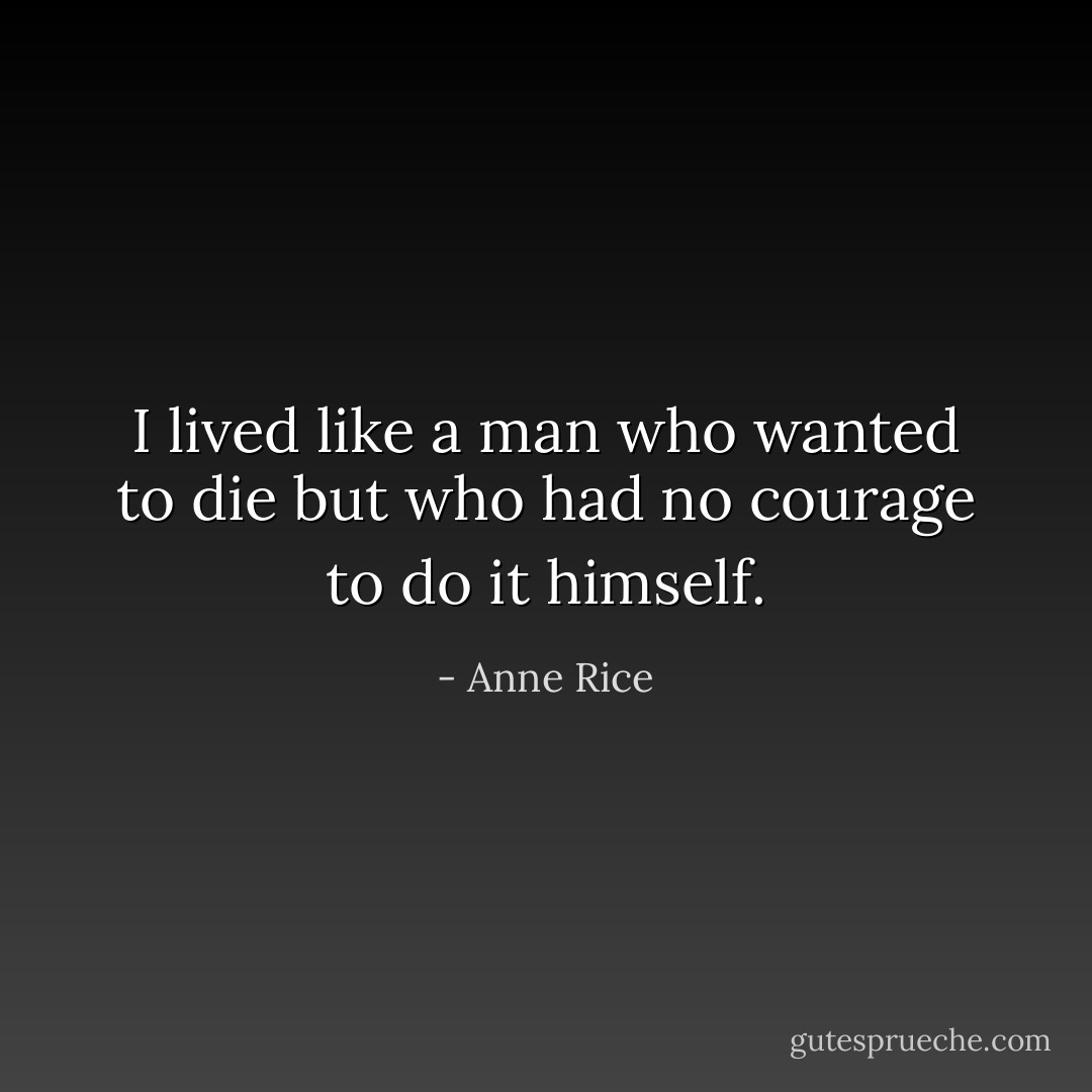 I lived like a man who wanted to die but who had no courage to do it himself. - Anne Rice