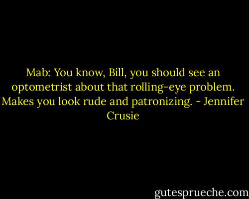 Mab: You know, Bill, you should see an optometrist about that rolling-eye problem. Makes you look rude and patronizing. - Jennifer Crusie