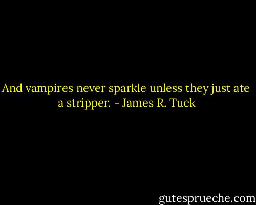 And vampires never sparkle unless they just ate a stripper. - James R. Tuck