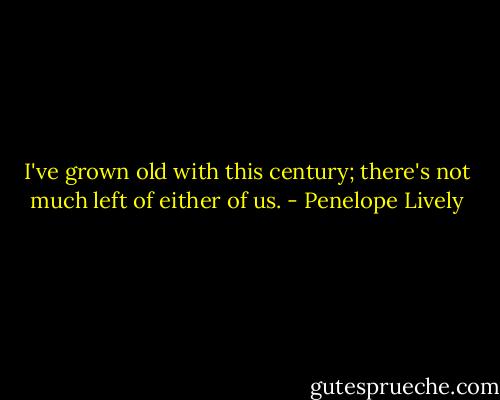 I've grown old with this century; there's not much left of either of us. - Penelope Lively