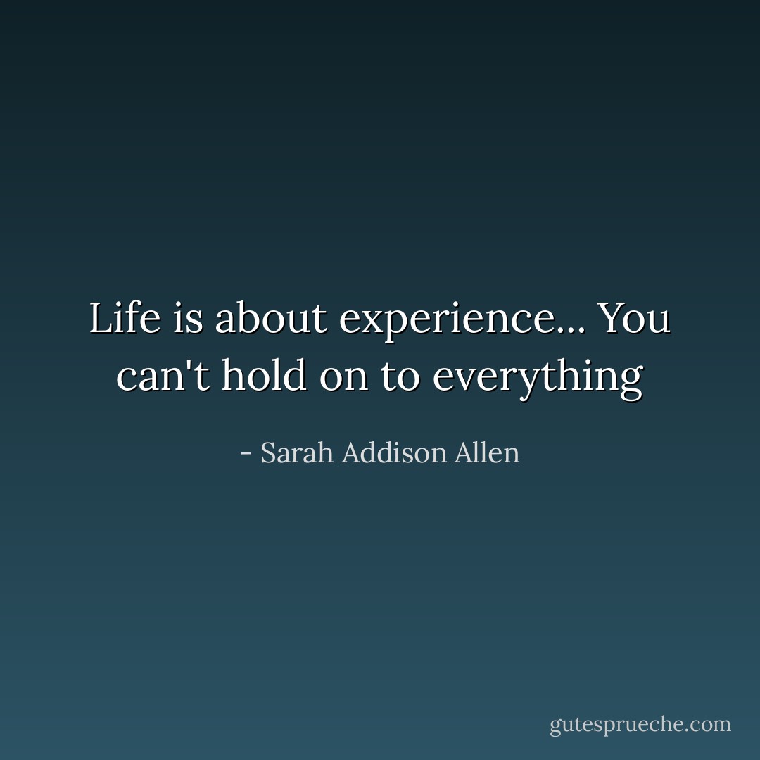 Life is about experience... You can't hold on to everything - Sarah Addison Allen