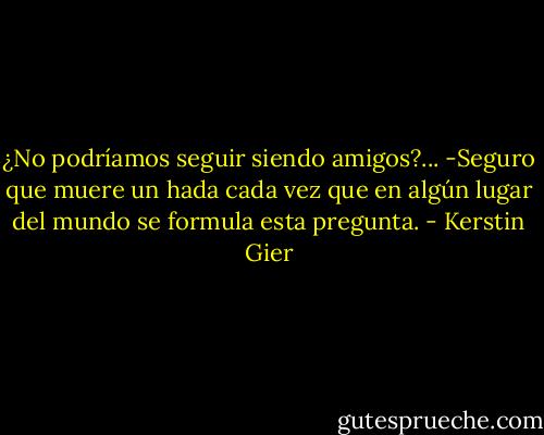 ¿No podríamos seguir siendo amigos?... -Seguro que muere un hada cada vez que en algún lugar del mundo se formula esta pregunta. - Kerstin Gier