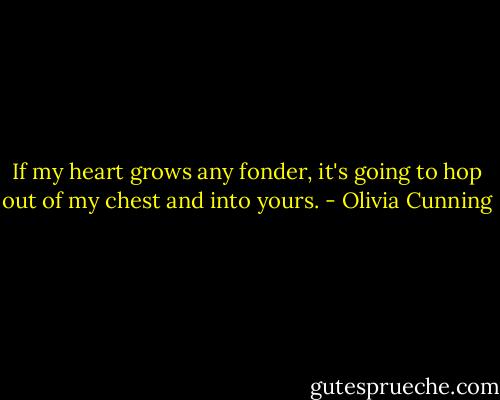 If my heart grows any fonder, it's going to hop out of my chest and into yours. - Olivia Cunning