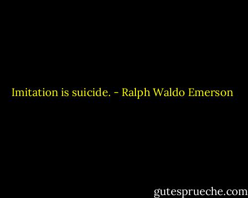 Imitation is suicide. - Ralph Waldo Emerson