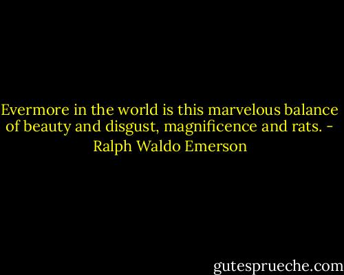 Evermore in the world is this marvelous balance of beauty and disgust, magnificence and rats. - Ralph Waldo Emerson