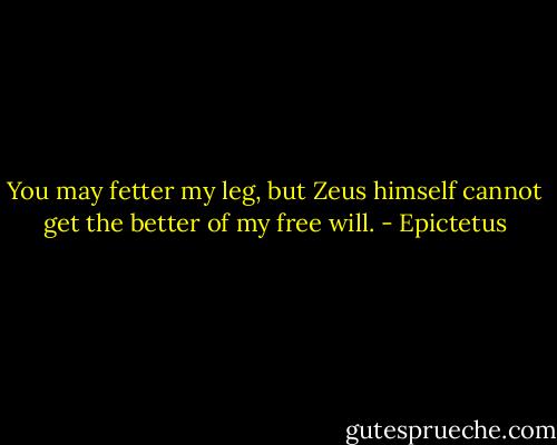 You may fetter my leg, but Zeus himself cannot get the better of my free will. - Epictetus