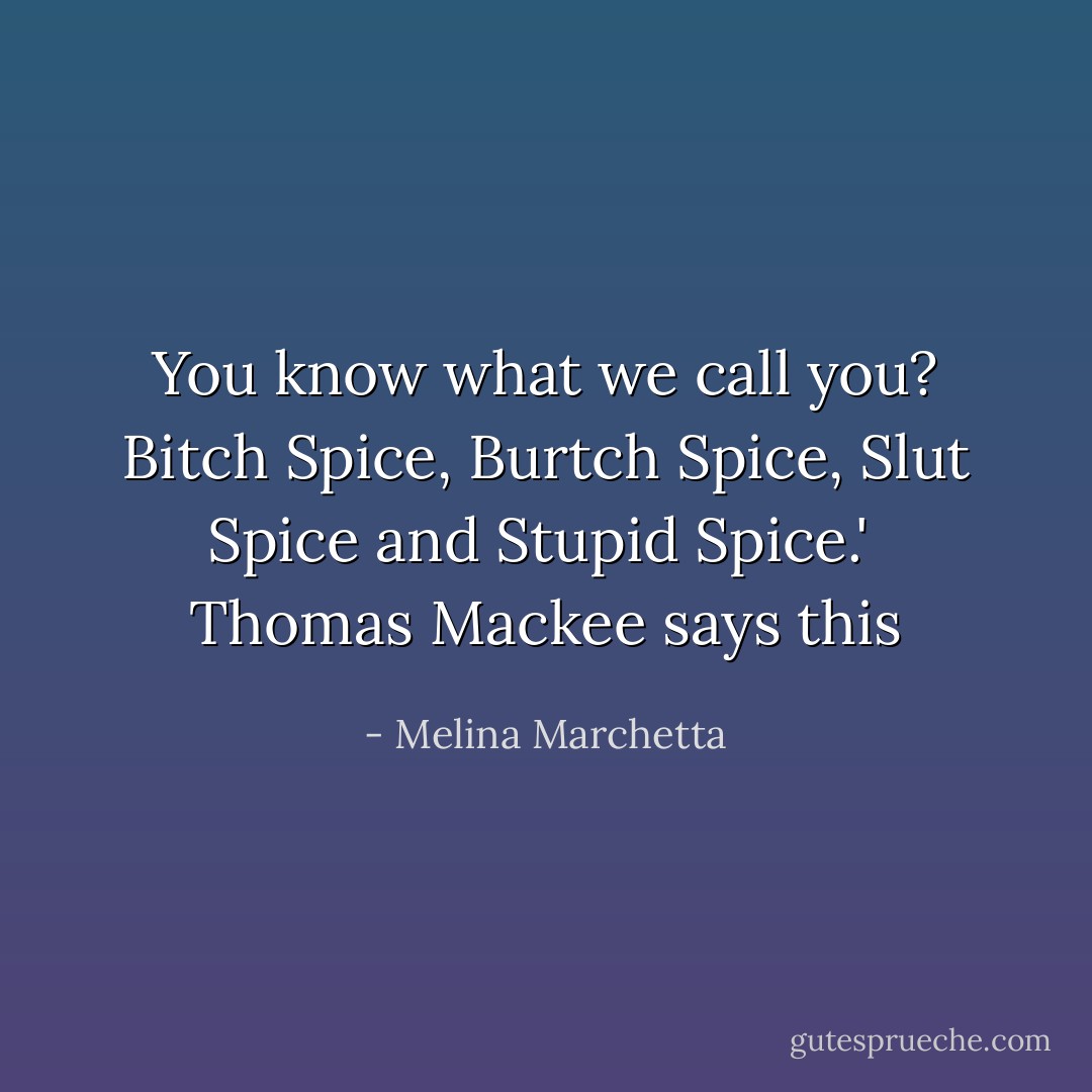 You know what we call you? Bitch Spice, Burtch Spice, Slut Spice and Stupid Spice.'<br /><br />Thomas Mackee says this - Melina Marchetta