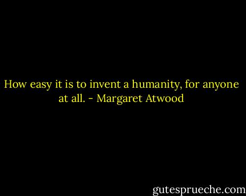How easy it is to invent a humanity, for anyone at all. - Margaret Atwood