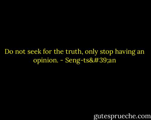 Do not seek for the truth, only stop having an opinion. - Seng-ts'an