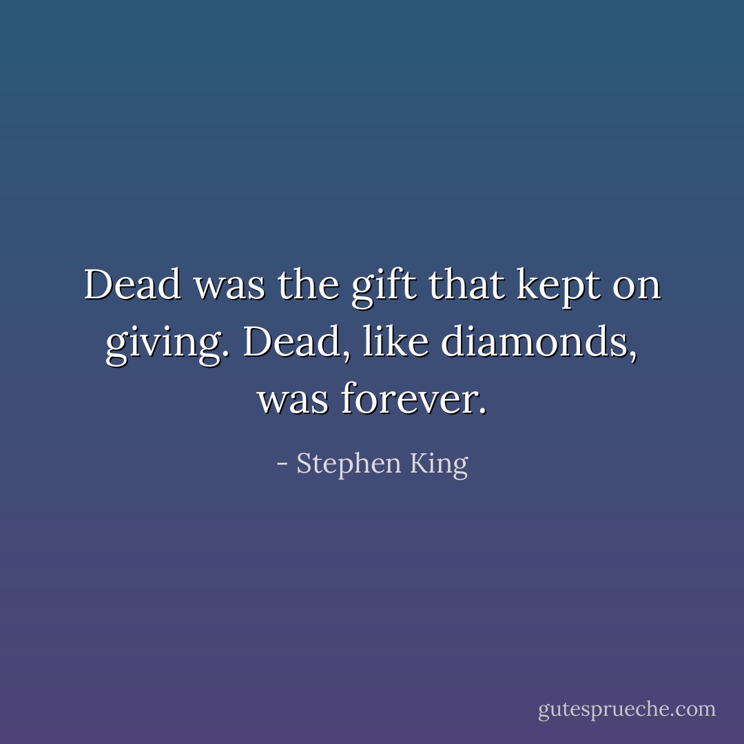 Dead was the gift that kept on giving. Dead, like<br />diamonds, was forever. - Stephen King