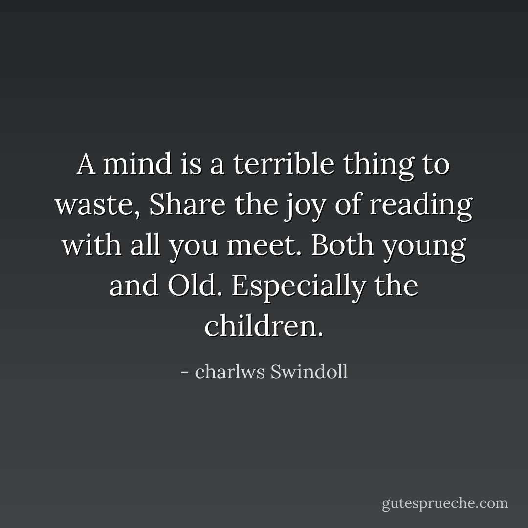 A mind is a terrible thing to waste, Share the joy of reading with all you meet. Both young and Old. Especially the children. - charlws Swindoll