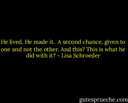 He lived.<br />He made it. <br />A second chance,<br />given to one<br />and not the other.<br />And this?<br />This is what he did with it? - Lisa Schroeder