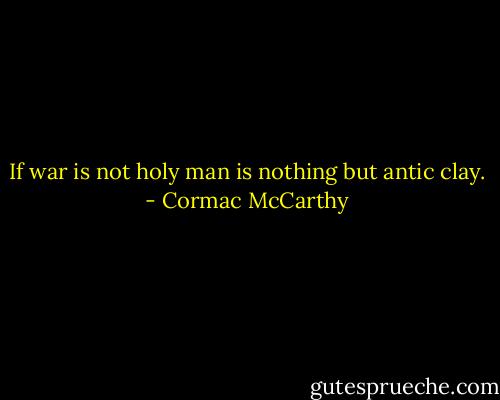 If war is not holy man is nothing but antic clay. - Cormac McCarthy