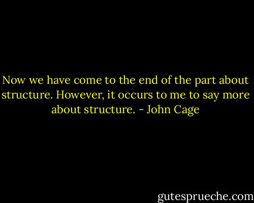 Now we have come to the end of the part about structure. However, it occurs to me to say more about structure. - John Cage