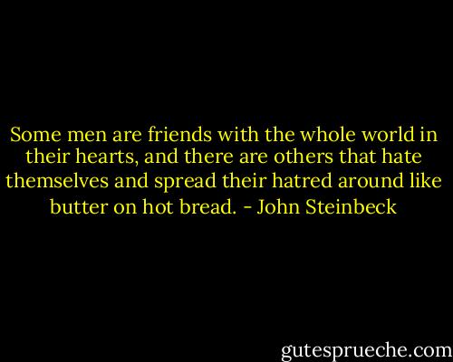 Some men are friends with the whole world in their hearts, and there are others that hate themselves and spread their hatred around like butter on hot bread. - John Steinbeck