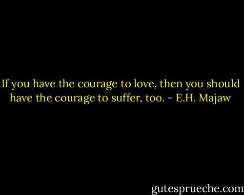 If you have the courage to love, then you should have the courage to suffer, too. - E.H. Majaw