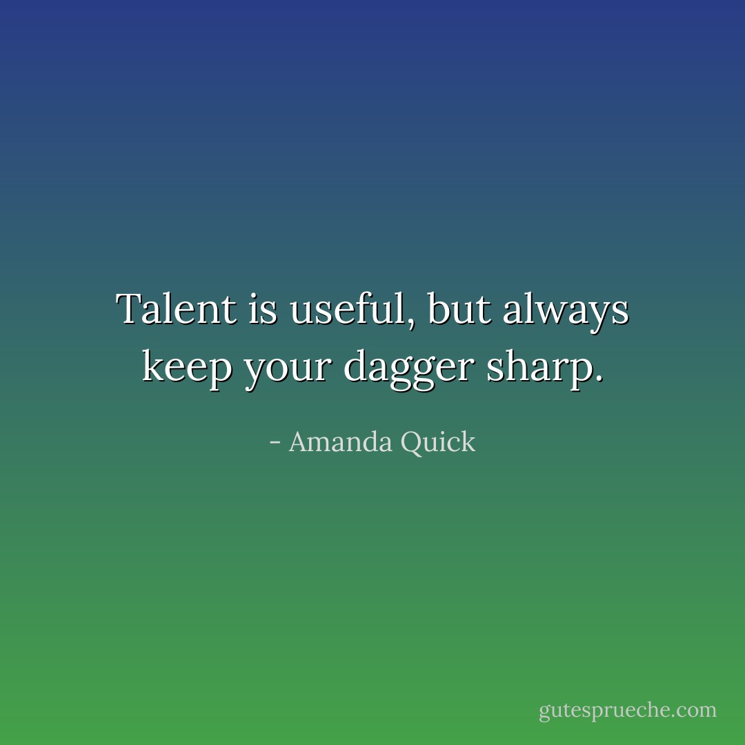 Talent is useful, but always keep your dagger sharp. - Amanda Quick