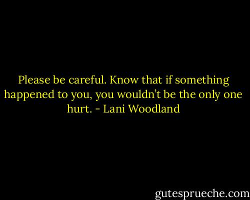 Please be careful. Know that if something<br />happened to you, you wouldn’t be the only one hurt. - Lani Woodland
