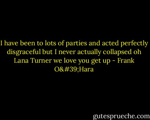 I have been to lots of parties<br />and acted perfectly disgraceful<br />but I never actually collapsed<br />oh Lana Turner we love you get up - Frank O'Hara