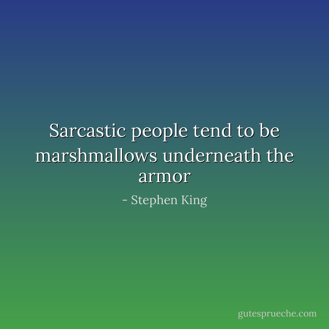 Sarcastic people tend to be marshmallows underneath the armor - Stephen King