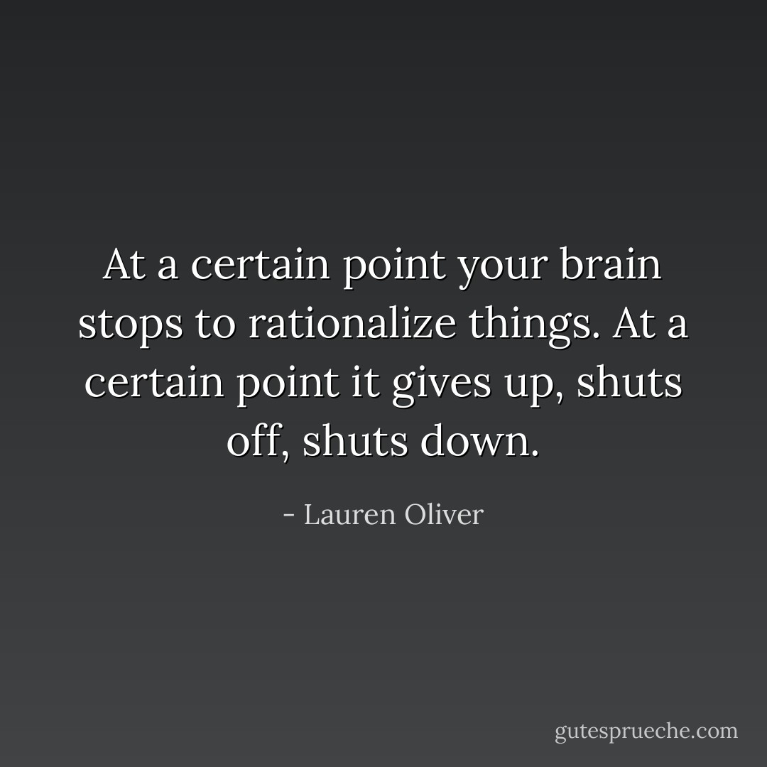 At a certain point your brain stops to rationalize things. At a certain point it gives up, shuts off, shuts down. - Lauren Oliver