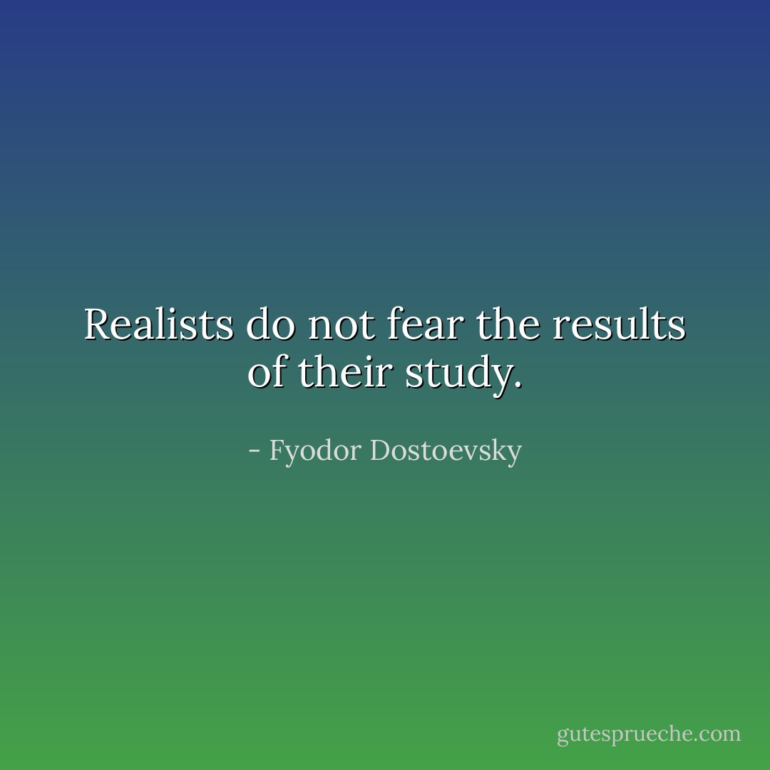 Realists do not fear the results of their study. - Fyodor Dostoevsky