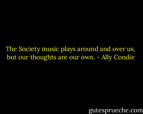 The Society music plays around and over us, but our thoughts are our own. - Ally Condie