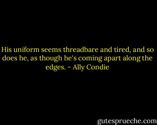 His uniform seems threadbare and tired, and so does he, as though he's coming apart along the edges. - Ally Condie
