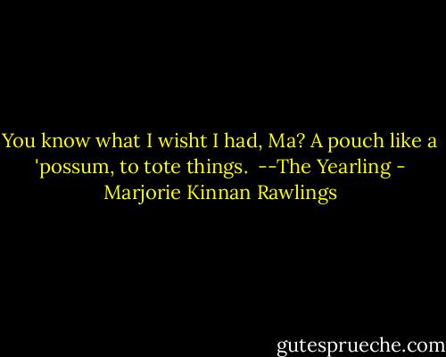 You know what I wisht I had, Ma? A pouch like a 'possum, to tote things.<br /><br />--The Yearling - Marjorie Kinnan Rawlings