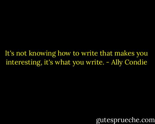 It's not knowing how to write that makes you interesting, it's what you write. - Ally Condie