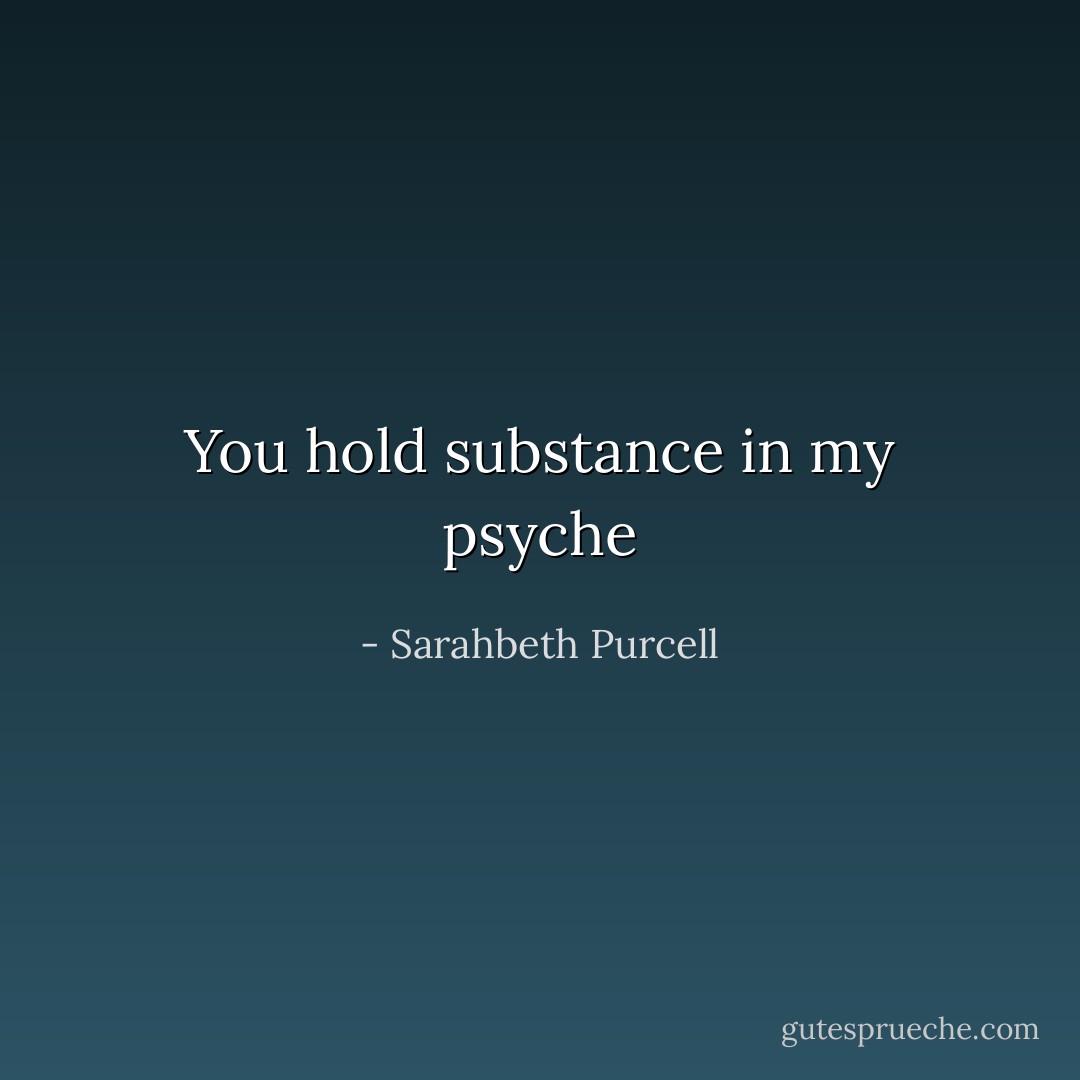 You hold substance in my psyche - Sarahbeth Purcell