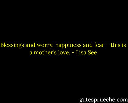 Blessings and worry, happiness and fear – this is a mother’s love. - Lisa See
